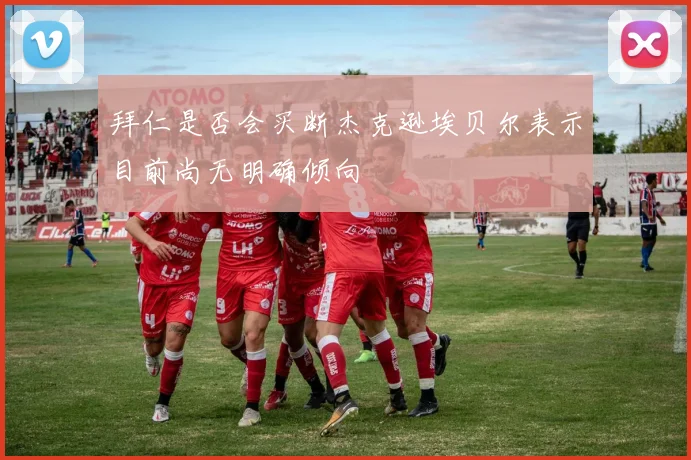 拜仁是否会买断杰克逊埃贝尔表示目前尚无明确倾向