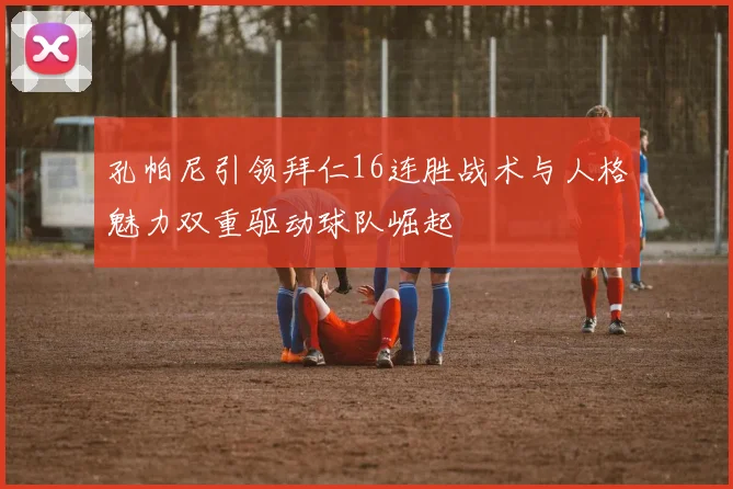 孔帕尼引领拜仁16连胜战术与人格魅力双重驱动球队崛起