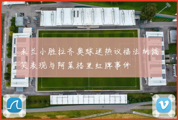 米兰小胜拉齐奥球迷热议福法纳搞笑表现与阿莱格里红牌事件