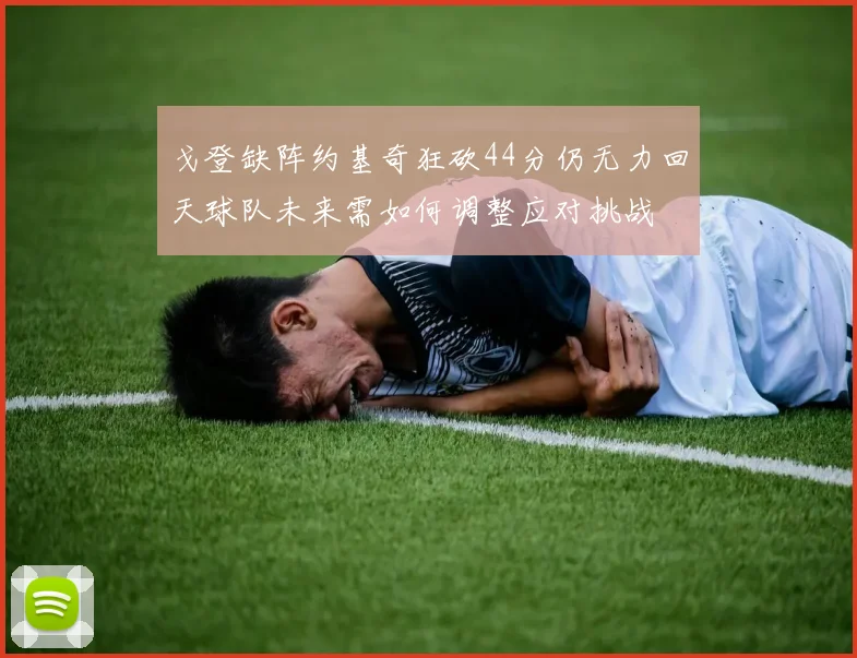 戈登缺阵约基奇狂砍44分仍无力回天球队未来需如何调整应对挑战