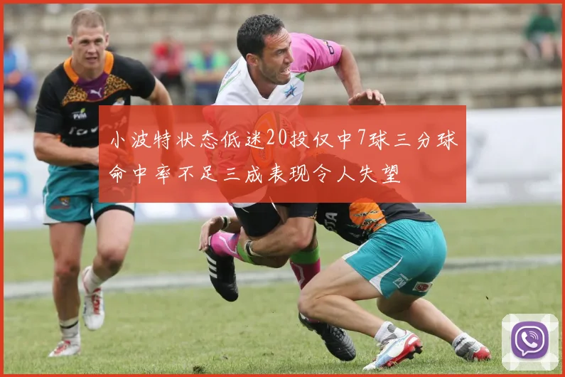 小波特状态低迷20投仅中7球三分球命中率不足三成表现令人失望