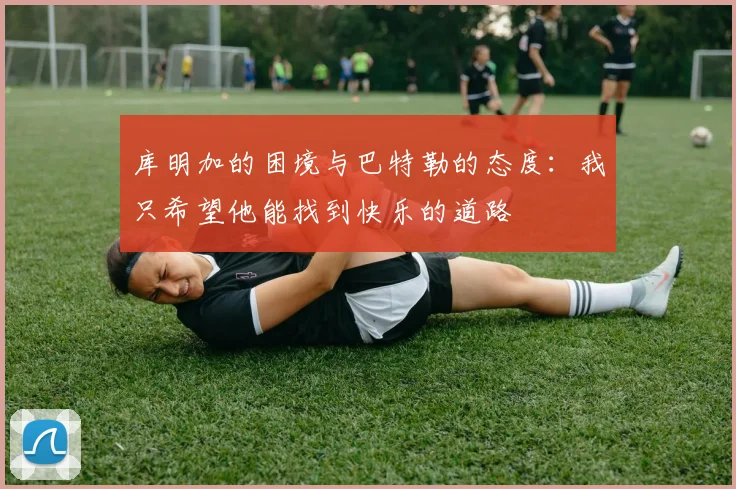 库明加的困境与巴特勒的态度：我只希望他能找到快乐的道路