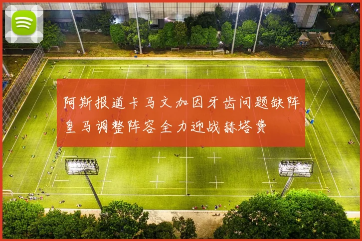 阿斯报道卡马文加因牙齿问题缺阵皇马调整阵容全力迎战赫塔费
