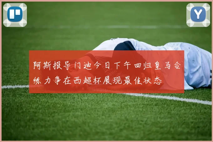 阿斯报导门迪今日下午回归皇马合练力争在西超杯展现最佳状态
