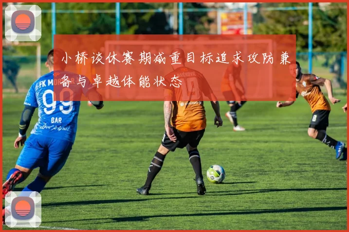 小桥谈休赛期减重目标追求攻防兼备与卓越体能状态