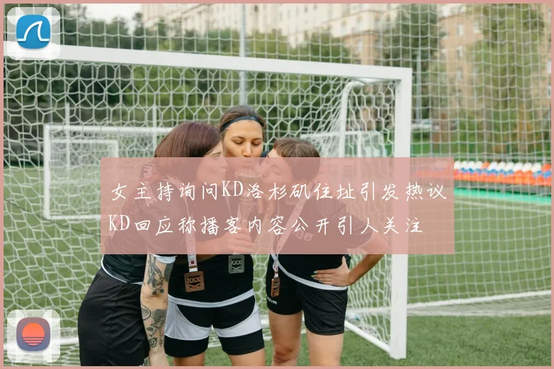 女主持询问KD洛杉矶住址引发热议KD回应称播客内容公开引人关注