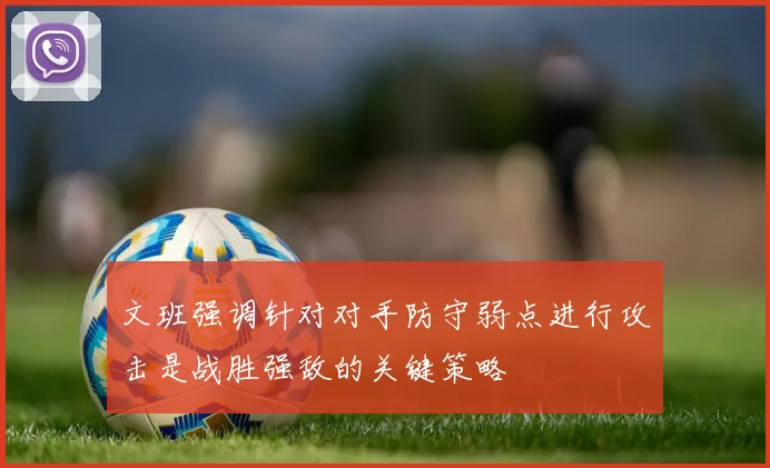 文班强调针对对手防守弱点进行攻击是战胜强敌的关键策略