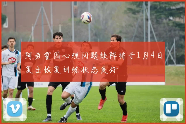 阿劳霍因心理问题缺阵将于1月4日复出恢复训练状态良好