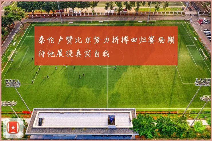 泰伦卢赞比尔努力拼搏回归赛场期待他展现真实自我