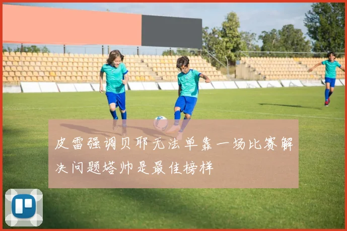 皮雷强调贝耶无法单靠一场比赛解决问题塔帅是最佳榜样