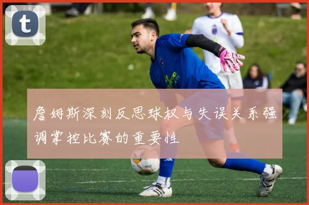 詹姆斯深刻反思球权与失误关系强调掌控比赛的重要性