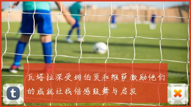 瓦塔拉深受姆伯莫和维萨激励他们的成就让我倍感鼓舞与启发