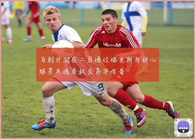 马刺计划在二月通过福克斯与核心球员及选秀权交易字母哥