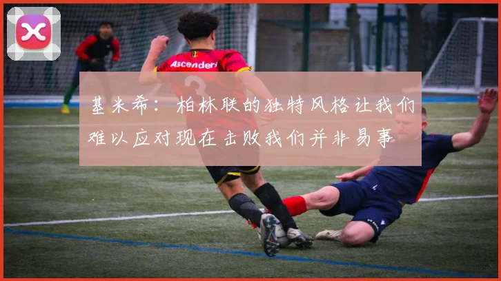 基米希：柏林联的独特风格让我们难以应对现在击败我们并非易事