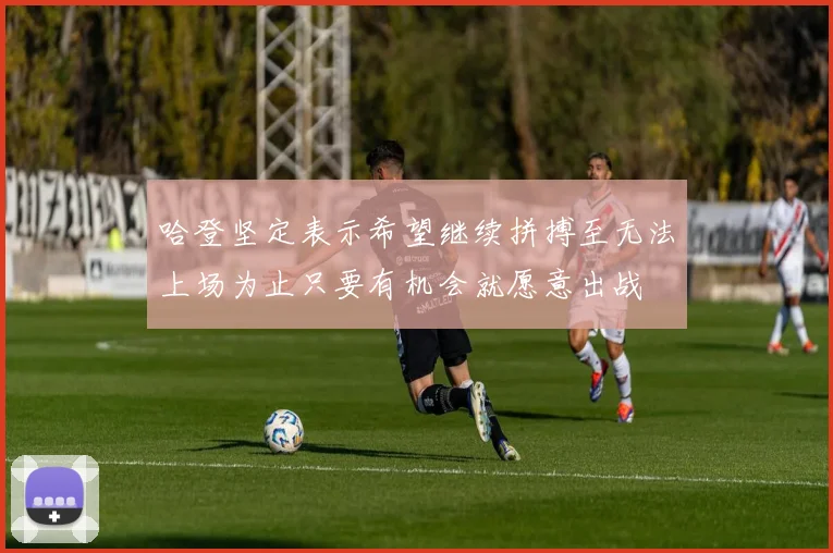 哈登坚定表示希望继续拼搏至无法上场为止只要有机会就愿意出战