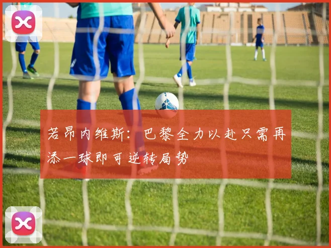 若昂内维斯：巴黎全力以赴只需再添一球即可逆转局势