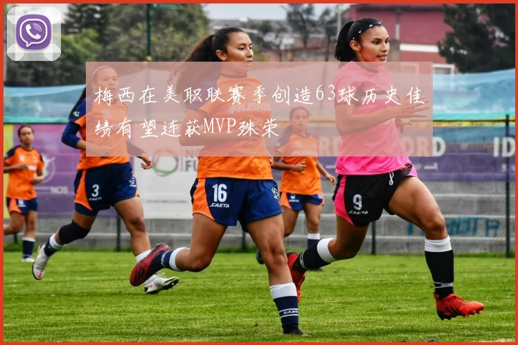 梅西在美职联赛季创造63球历史佳绩有望连获MVP殊荣