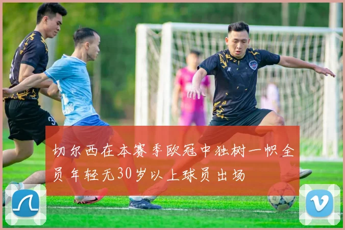 切尔西在本赛季欧冠中独树一帜全员年轻无30岁以上球员出场