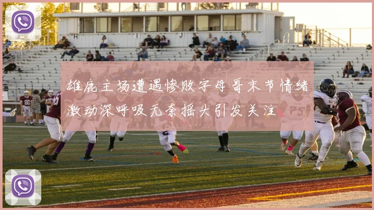 雄鹿主场遭遇惨败字母哥末节情绪激动深呼吸无奈摇头引发关注