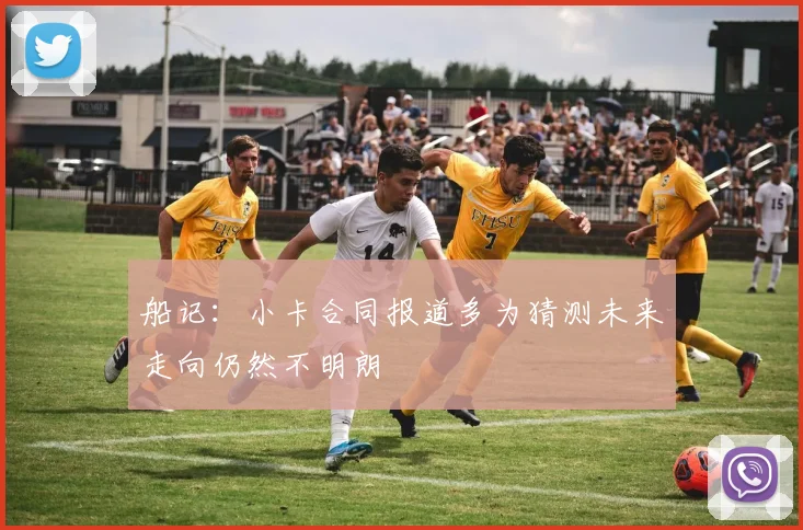 船记：小卡合同报道多为猜测未来走向仍然不明朗