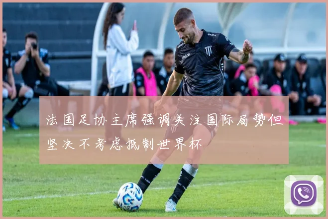 法国足协主席强调关注国际局势但坚决不考虑抵制世界杯