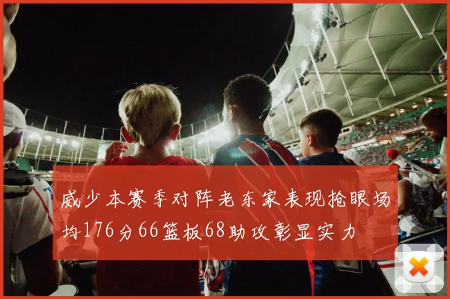 威少本赛季对阵老东家表现抢眼场均176分66篮板68助攻彰显实力