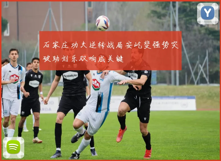 石家庄功夫逆转战局安屹斐强势突破助刘乐双响成关键