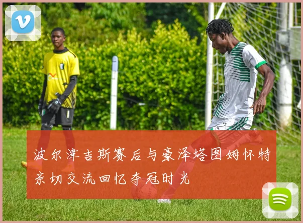 波尔津吉斯赛后与豪泽塔图姆怀特亲切交流回忆夺冠时光