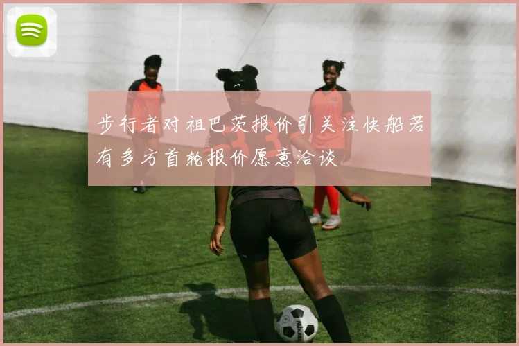 步行者对祖巴茨报价引关注快船若有多方首轮报价愿意洽谈