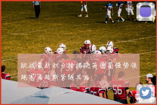 欧战最新积分榜揭晓英德葡强势领跑塞浦路斯紧随其后