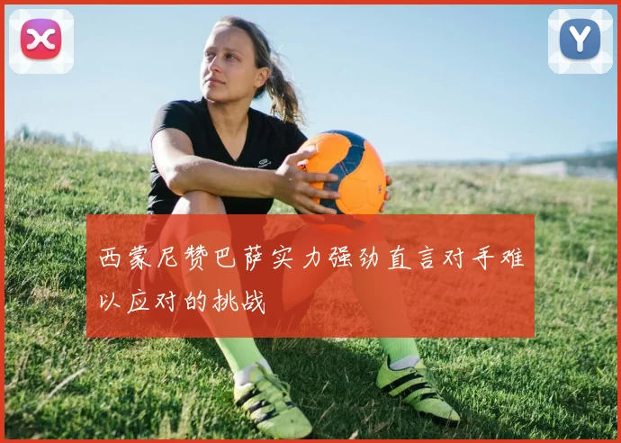 西蒙尼赞巴萨实力强劲直言对手难以应对的挑战
