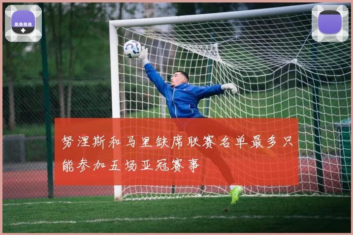 努涅斯和马里缺席联赛名单最多只能参加五场亚冠赛事