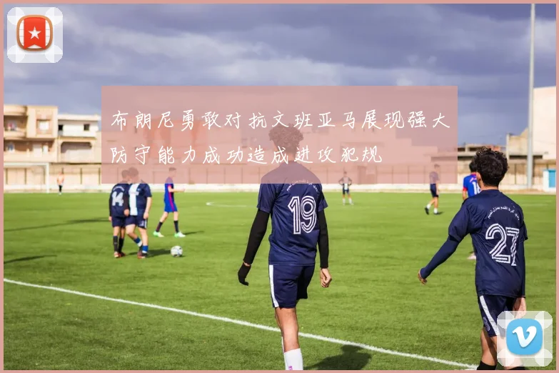 布朗尼勇敢对抗文班亚马展现强大防守能力成功造成进攻犯规