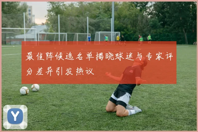 最佳阵候选名单揭晓球迷与专家评分差异引发热议
