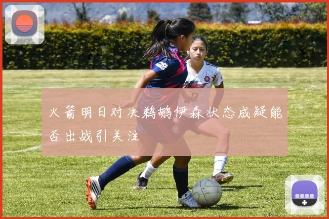 火箭明日对决鹈鹕伊森状态成疑能否出战引关注