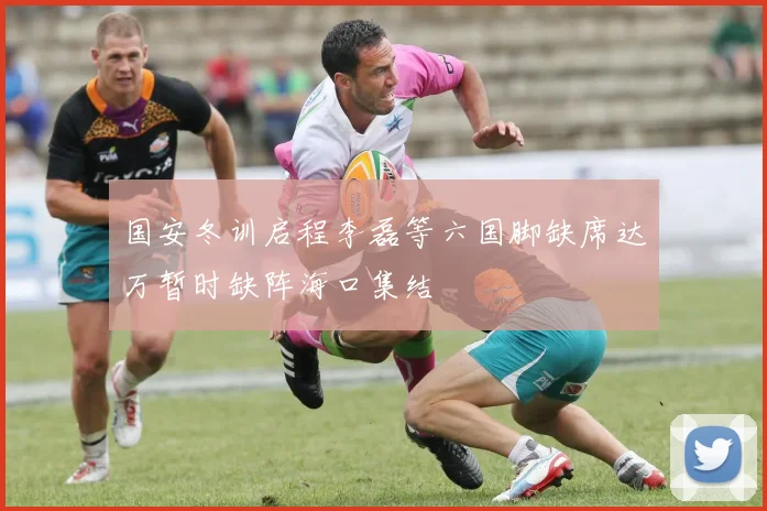 国安冬训启程李磊等六国脚缺席达万暂时缺阵海口集结