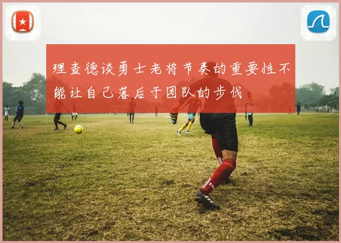 理查德谈勇士老将节奏的重要性不能让自己落后于团队的步伐