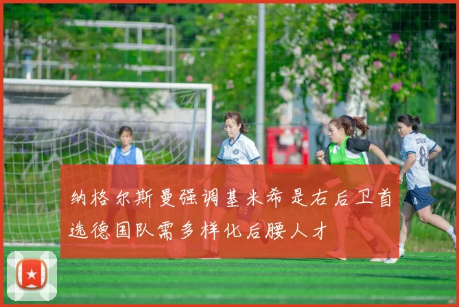 纳格尔斯曼强调基米希是右后卫首选德国队需多样化后腰人才