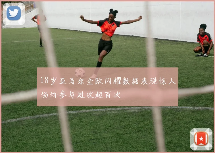 18岁亚马尔全欧闪耀数据表现惊人场均参与进攻超百次