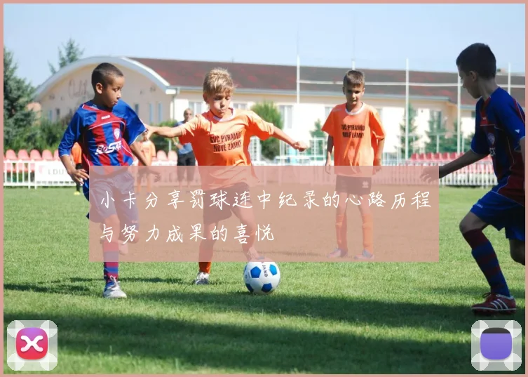 小卡分享罚球连中纪录的心路历程与努力成果的喜悦