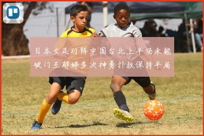 日本女足对阵中国台北上半场未能破门王郁婷多次神勇扑救保持平局