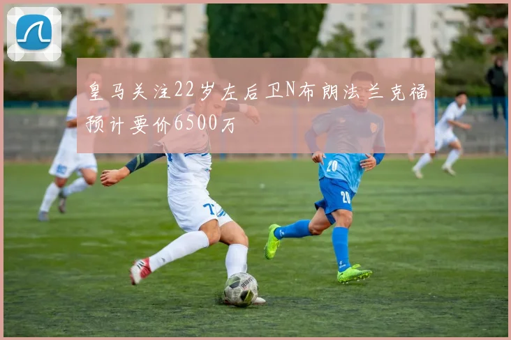 皇马关注22岁左后卫N布朗法兰克福预计要价6500万