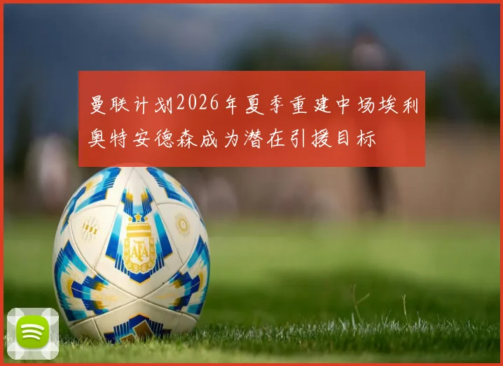 曼联计划2026年夏季重建中场埃利奥特安德森成为潜在引援目标