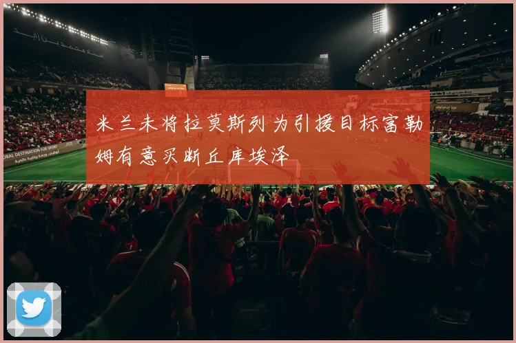 米兰未将拉莫斯列为引援目标富勒姆有意买断丘库埃泽