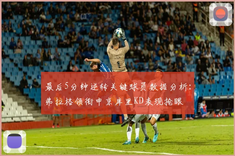 最后5分钟逆转关键球员数据分析：弗拉格领衔申京库里KD表现抢眼