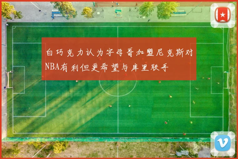 白巧克力认为字母哥加盟尼克斯对NBA有利但更希望与库里联手