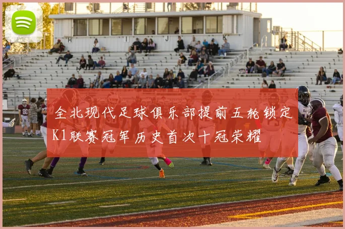 全北现代足球俱乐部提前五轮锁定K1联赛冠军历史首次十冠荣耀