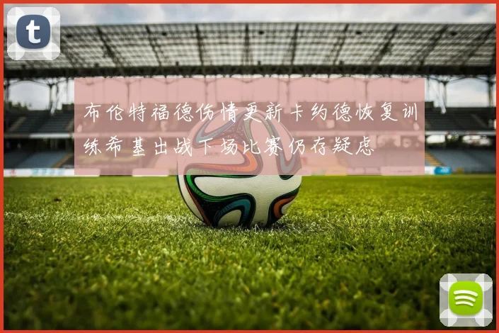 布伦特福德伤情更新卡约德恢复训练希基出战下场比赛仍存疑虑
