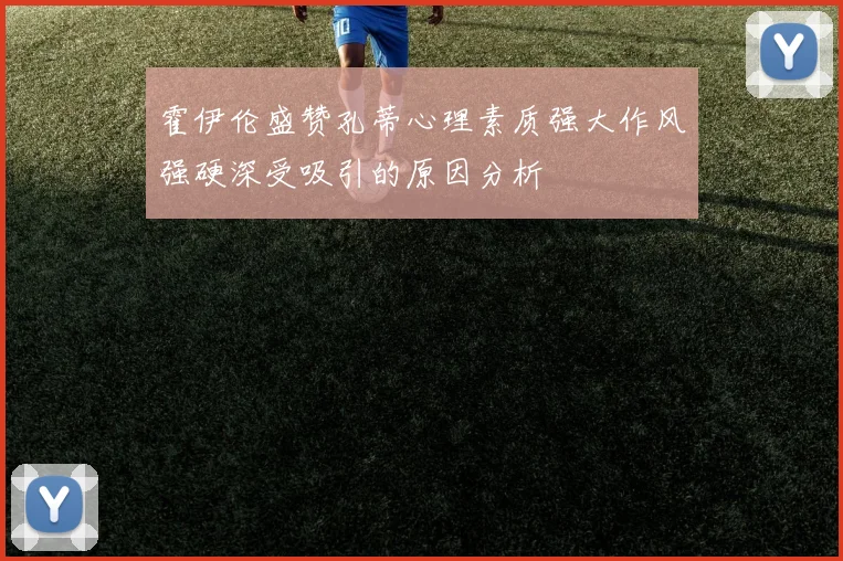 霍伊伦盛赞孔蒂心理素质强大作风强硬深受吸引的原因分析