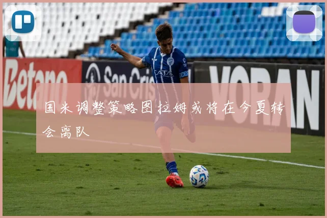 国米调整策略图拉姆或将在今夏转会离队